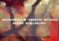 那些让你心酸的句子，哪一句最戳你心窝？ 那些让你泪流满面的故事，哪个最让你难以释怀？