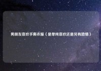 男朋友喜欢手撕衣服（是单纯喜欢还是另有隐情）