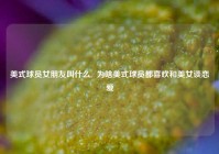 美式球员女朋友叫什么,  为啥美式球员都喜欢和美女谈恋爱