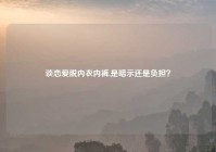 谈恋爱脱内衣内裤,是暗示还是负担？