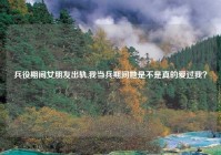 兵役期间女朋友出轨,我当兵期间她是不是真的爱过我？