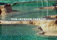 如何跟人聊天增加感情,才能避免冷场？
