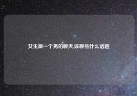 女生跟一个男的聊天,该聊些什么话题