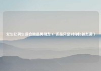 女生让男生误会她是男朋友（ 还是只是对你比较友善）