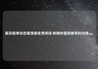 离异脱单谈恋爱漫画免费阅读,有哪些值得推荐的动漫app