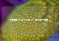谈恋爱的3个技巧小说（3个技巧助你脱单）