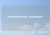 当男朋友想要女朋友出轨,  你还能相信他吗？