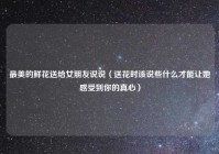 最美的鲜花送给女朋友说说（送花时该说些什么才能让她感受到你的真心）
