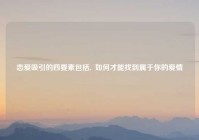 恋爱吸引的四要素包括,  如何才能找到属于你的爱情
