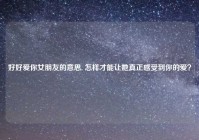 好好爱你女朋友的意思, 怎样才能让她真正感受到你的爱？