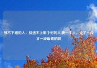 放不下错的人，就遇不上那个对的人,我一个人，走了一段又一段艰难的路
