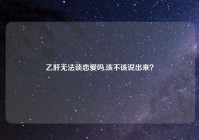 乙肝无法谈恋爱吗,该不该说出来？