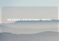 你能不能恋爱（你真的能找到和你一样的人吗）
