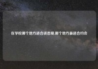 在学校哪个地方适合谈恋爱,哪个地方最适合约会