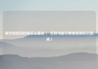 美女拍照的时候怎么搭讪（  怎样才能让她感受到你的真诚）