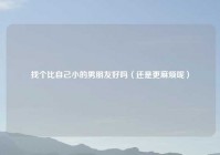 找个比自己小的男朋友好吗（还是更麻烦呢）