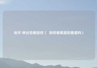 知乎 峡谷恋爱游戏（  游戏爱情真的靠谱吗）
