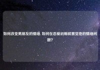 如何改变男朋友的情绪, 如何在恋爱初期就察觉他的情绪问题？