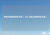 帮助好姐妹脱单的文案（  怎么才能让她更有仪式感）