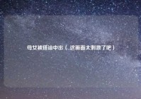 母女被搭讪中出（ 这画面太刺激了吧）