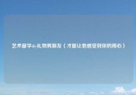 艺术留学diy礼物男朋友（才能让他感受到你的用心）