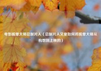 电影脱单大师总制片人（总制片人又是如何将脱单大师从构想到上映的）