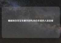 睡前和白羊女生聊天好吗,和白羊座的人谈恋爱