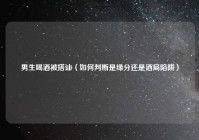 男生喝酒被搭讪（如何判断是缘分还是酒局陷阱）