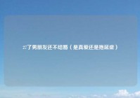 27了男朋友还不结婚（是真爱还是拖延症）