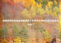 漫画推荐校园恋爱漫画男男（你是喜欢霸道总裁还是温柔学长）