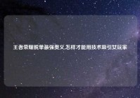 王者荣耀脱单最强奥义,怎样才能用技术吸引女玩家
