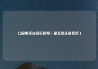 公园里搭讪搞笑视频（是真爱还是套路）