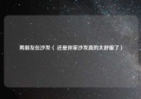 男朋友在沙发（ 还是你家沙发真的太舒服了）