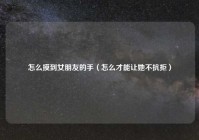 怎么摸到女朋友的手（怎么才能让她不抗拒）