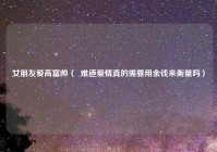 女朋友爱高富帅（  难道爱情真的需要用金钱来衡量吗）