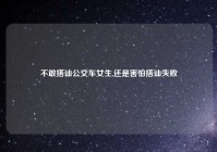 不敢搭讪公交车女生,还是害怕搭讪失败