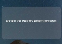 巨龙 摩擦 兄弟 女朋友,是兄弟的爱好还是女朋友的
