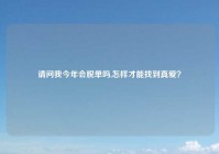 请问我今年会脱单吗,怎样才能找到真爱？