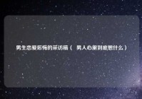 男生恋爱后悔的采访稿（  男人心里到底想什么）