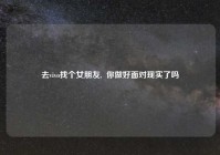 去vivo找个女朋友,  你做好面对现实了吗