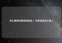 怎么查找女朋友的定位（ 手机定位怎么查）