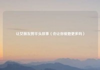 让女朋友剪平头故事（会让你爱她更多吗）