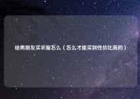 给男朋友买衣服怎么（怎么才能买到性价比高的）