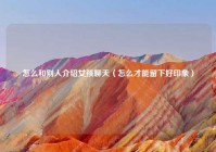 怎么和别人介绍女孩聊天（怎么才能留下好印象）