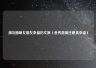 朋友圈晒女朋友幸福的文案（是秀恩爱还是真幸福）