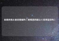 金星拱海王是恋爱脑吗（爱情真的能让人变得盲目吗）
