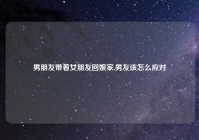 男朋友带着女朋友回娘家,男友该怎么应对