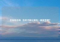 恋爱群名称,  怎样才能让朋友一眼就羡慕？