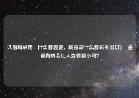 以前耳朵馋，什么都想要，现在却什么都说不出口？  是爱真的会让人变得胆小吗？
