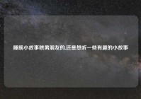 睡前小故事哄男朋友的,还是想听一些有趣的小故事
